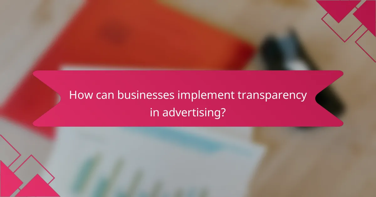 How can businesses implement transparency in advertising?