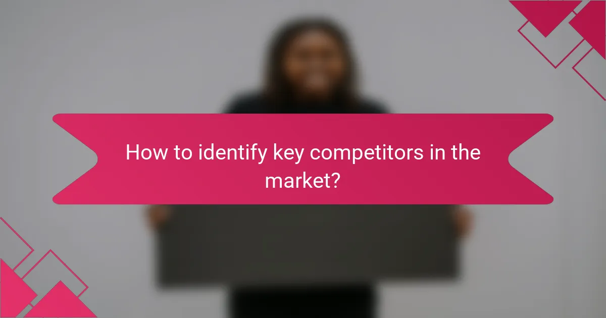 How to identify key competitors in the market?