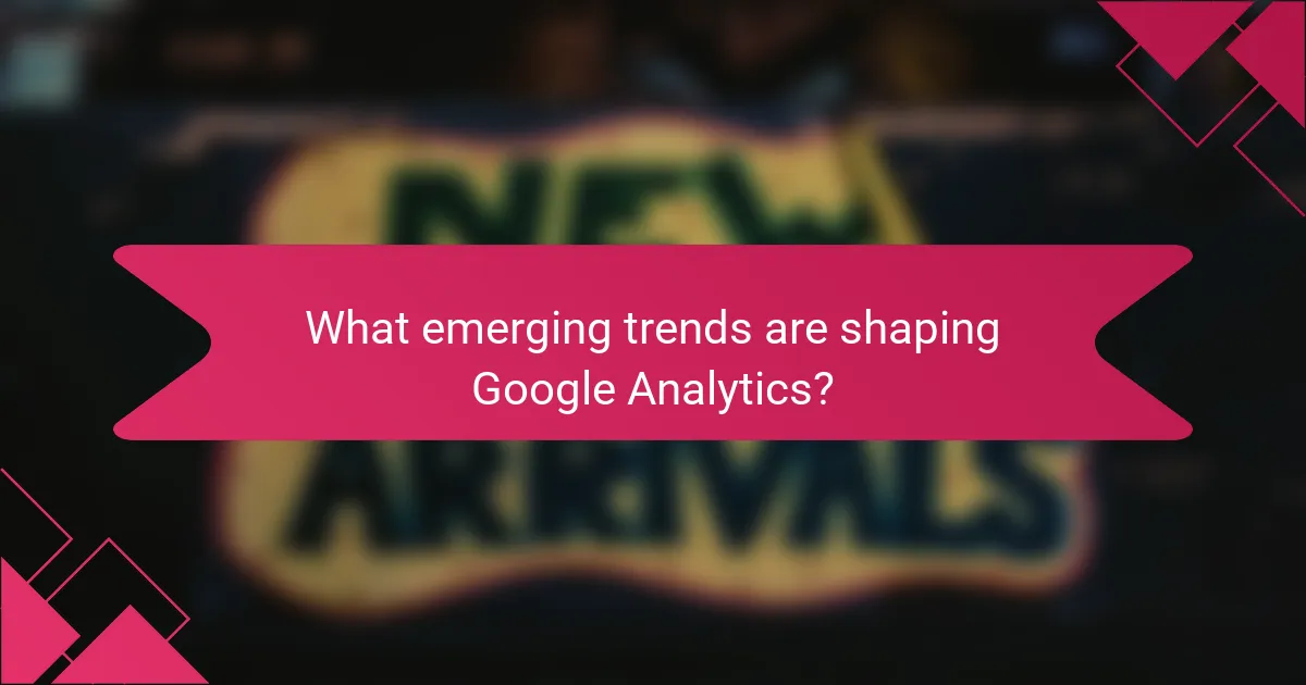 What emerging trends are shaping Google Analytics?